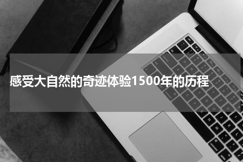  感受大自然的奇迹体验1500年的历程