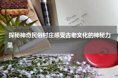  探秘神奇民俗村庄感受古老文化的神秘力量