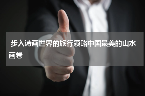  步入诗画世界的旅行领略中国最美的山水画卷