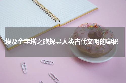  埃及金字塔之旅探寻人类古代文明的奥秘