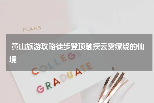  黄山旅游攻略徒步登顶触摸云雾缭绕的仙境