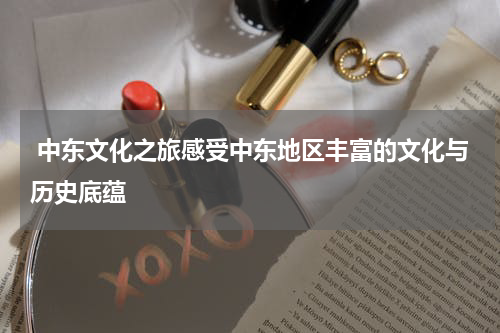  中东文化之旅感受中东地区丰富的文化与历史底蕴