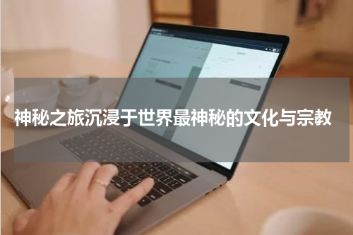  神秘之旅沉浸于世界最神秘的文化与宗教