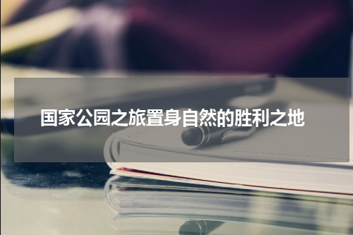  国家公园之旅置身自然的胜利之地