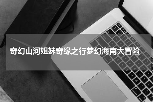  奇幻山河姐妹奇缘之行梦幻海南大冒险
