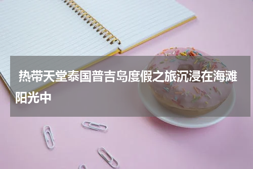  热带天堂泰国普吉岛度假之旅沉浸在海滩阳光中