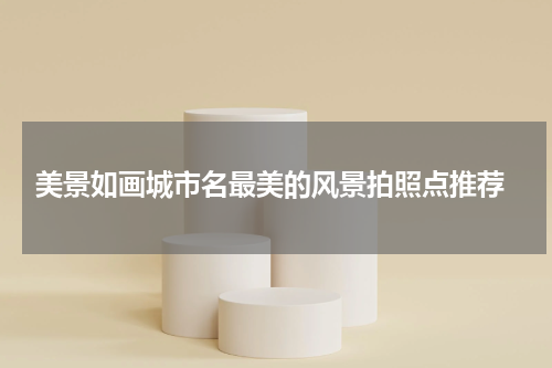  美景如画城市名最美的风景拍照点推荐