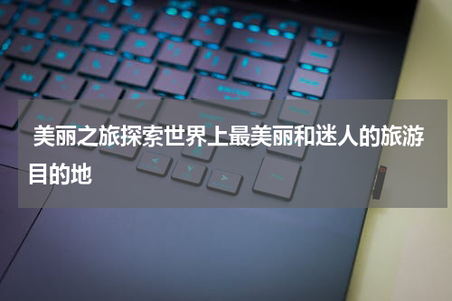  美丽之旅探索世界上最美丽和迷人的旅游目的地