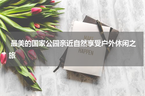  最美的国家公园亲近自然享受户外休闲之旅