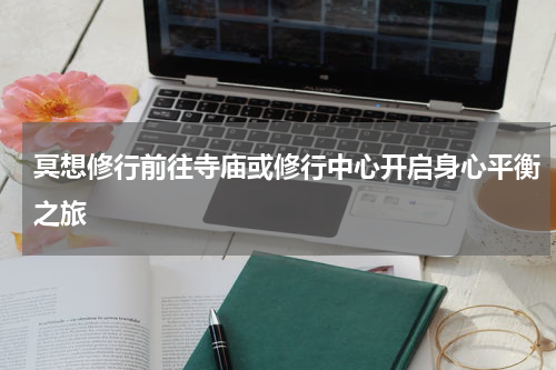 冥想修行前往寺庙或修行中心开启身心平衡之旅