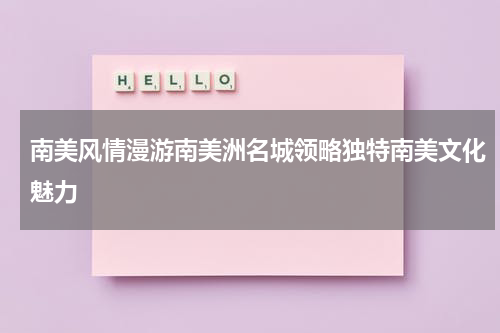 南美风情漫游南美洲名城领略独特南美文化魅力