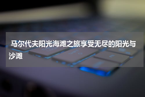  马尔代夫阳光海滩之旅享受无尽的阳光与沙滩