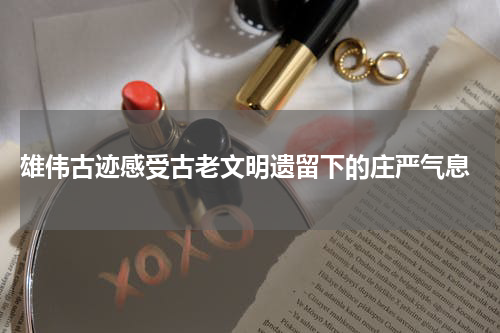  雄伟古迹感受古老文明遗留下的庄严气息