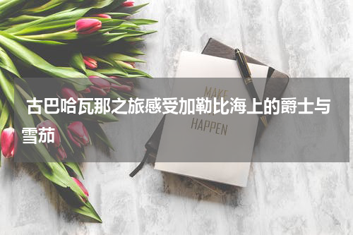  古巴哈瓦那之旅感受加勒比海上的爵士与雪茄