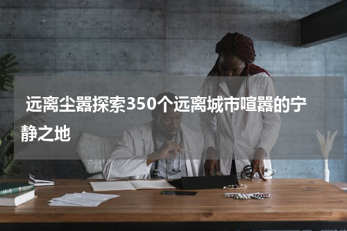  远离尘嚣探索350个远离城市喧嚣的宁静之地