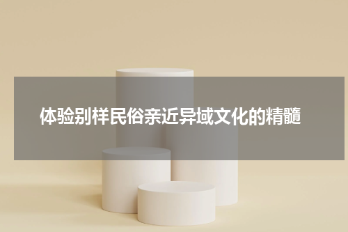  体验别样民俗亲近异域文化的精髓