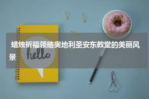  蜡烛祈福领略奥地利圣安东教堂的美丽风景