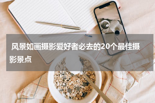  风景如画摄影爱好者必去的20个最佳摄影景点