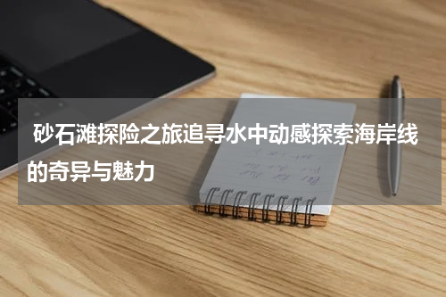  砂石滩探险之旅追寻水中动感探索海岸线的奇异与魅力
