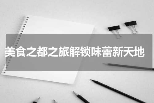  美食之都之旅解锁味蕾新天地