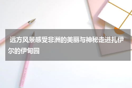  远方风景感受非洲的美丽与神秘走进扎伊尔的伊甸园