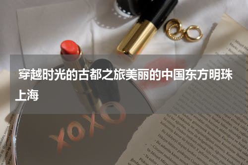  穿越时光的古都之旅美丽的中国东方明珠上海
