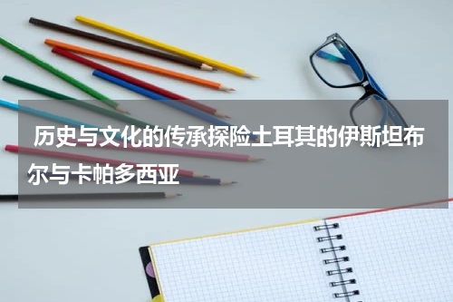  历史与文化的传承探险土耳其的伊斯坦布尔与卡帕多西亚
