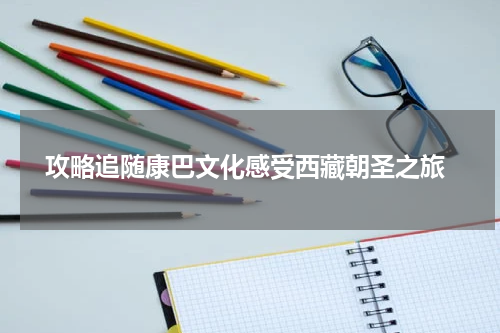 攻略追随康巴文化感受西藏朝圣之旅