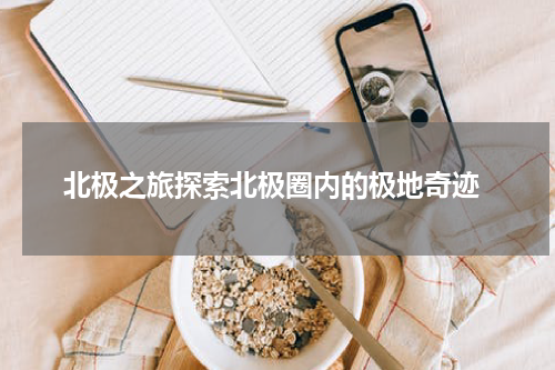 北极之旅探索北极圈内的极地奇迹