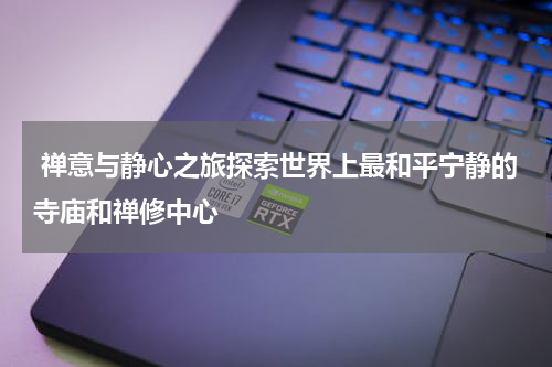  禅意与静心之旅探索世界上最和平宁静的寺庙和禅修中心