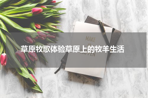  草原牧歌体验草原上的牧羊生活