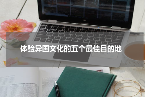  体验异国文化的五个最佳目的地