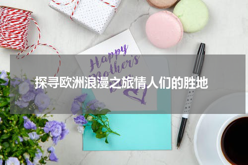  探寻欧洲浪漫之旅情人们的胜地