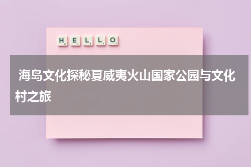  海岛文化探秘夏威夷火山国家公园与文化村之旅