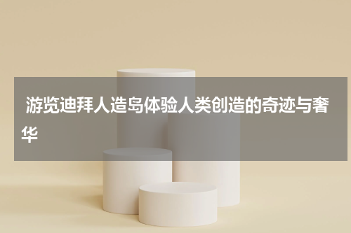  游览迪拜人造岛体验人类创造的奇迹与奢华