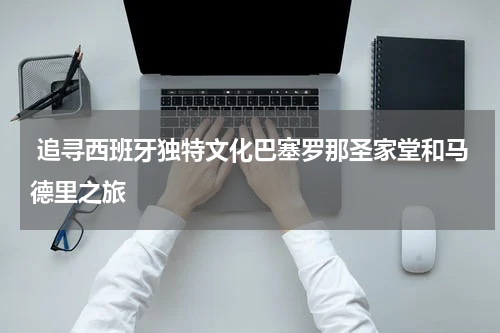  追寻西班牙独特文化巴塞罗那圣家堂和马德里之旅