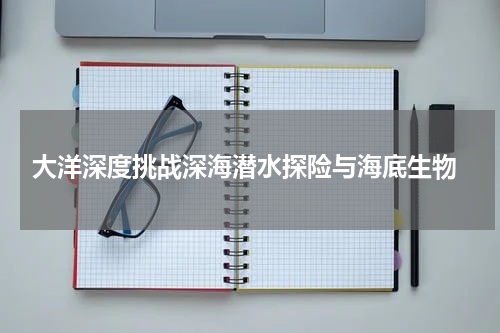  大洋深度挑战深海潜水探险与海底生物