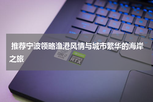  推荐宁波领略渔港风情与城市繁华的海岸之旅