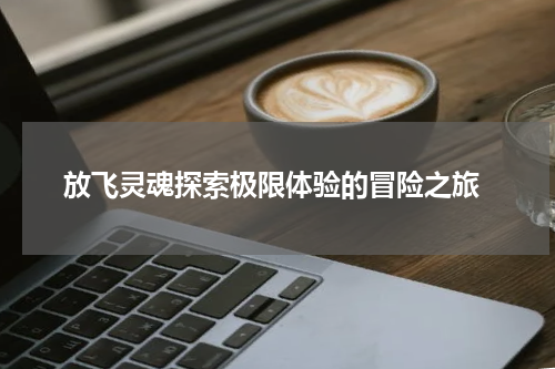 放飞灵魂探索极限体验的冒险之旅