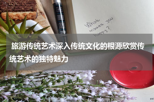  旅游传统艺术深入传统文化的根源欣赏传统艺术的独特魅力
