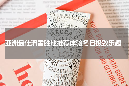  亚洲最佳滑雪胜地推荐体验冬日极致乐趣