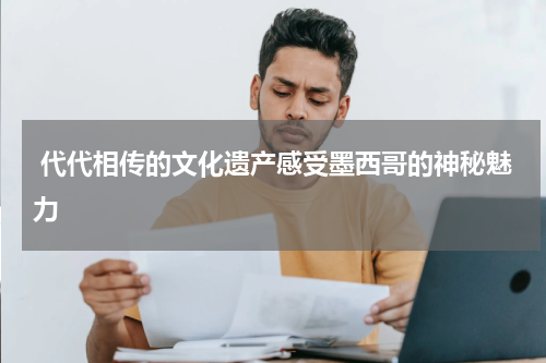  代代相传的文化遗产感受墨西哥的神秘魅力