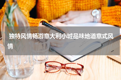  独特风情畅游意大利小城品味地道意式风情