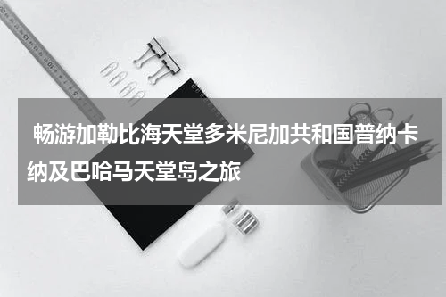  畅游加勒比海天堂多米尼加共和国普纳卡纳及巴哈马天堂岛之旅