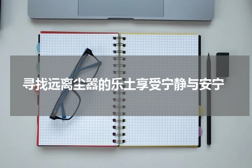  寻找远离尘嚣的乐土享受宁静与安宁