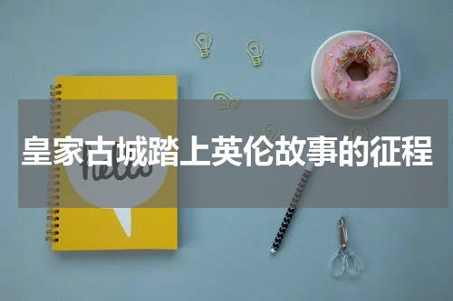 皇家古城踏上英伦故事的征程