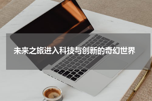  未来之旅进入科技与创新的奇幻世界