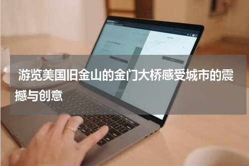  游览美国旧金山的金门大桥感受城市的震撼与创意