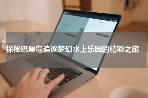  探秘巴厘岛追逐梦幻水上乐园的精彩之旅
