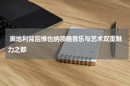  奥地利背后维也纳领略音乐与艺术双重魅力之都